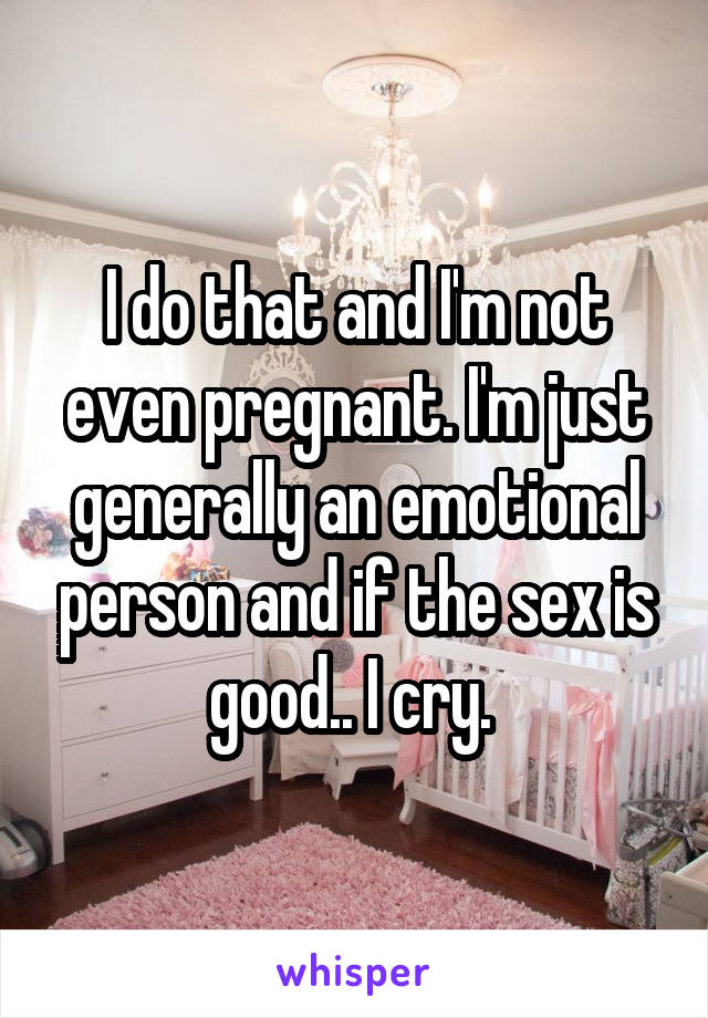I do that and I'm not even pregnant. I'm just generally an emotional person and if the sex is good.. I cry. 