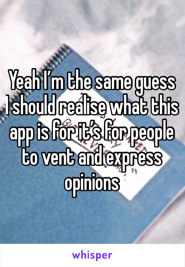 Yeah I’m the same guess I should realise what this app is for it’s for people to vent and express opinions 