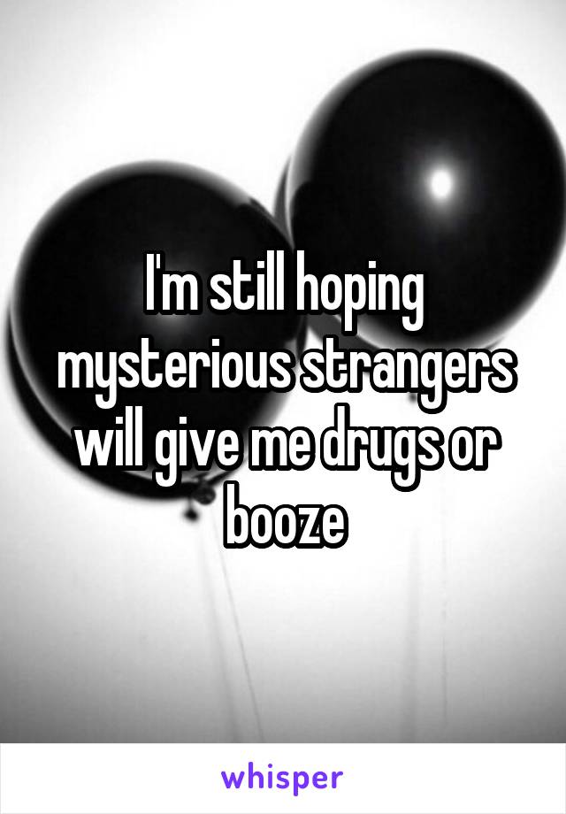 I'm still hoping mysterious strangers will give me drugs or booze