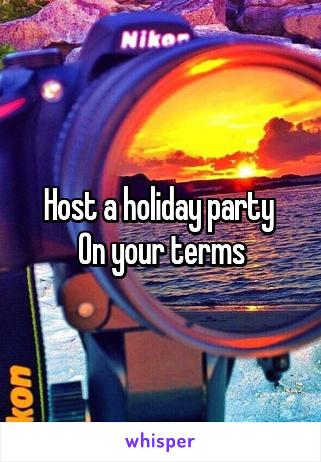Host a holiday party 
On your terms