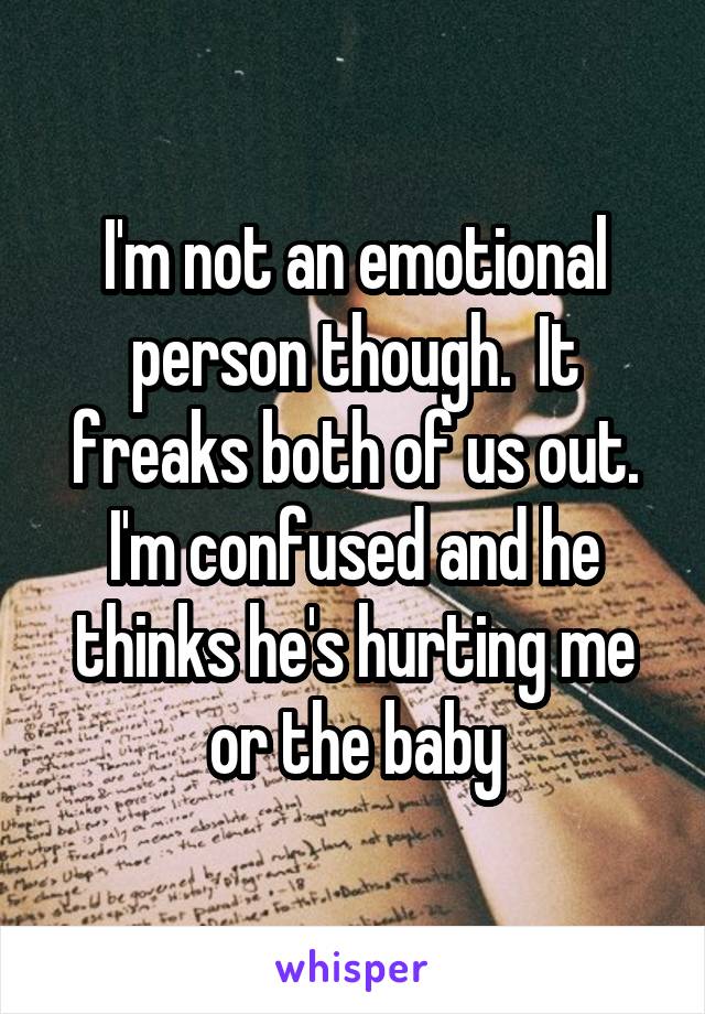 I'm not an emotional person though.  It freaks both of us out. I'm confused and he thinks he's hurting me or the baby