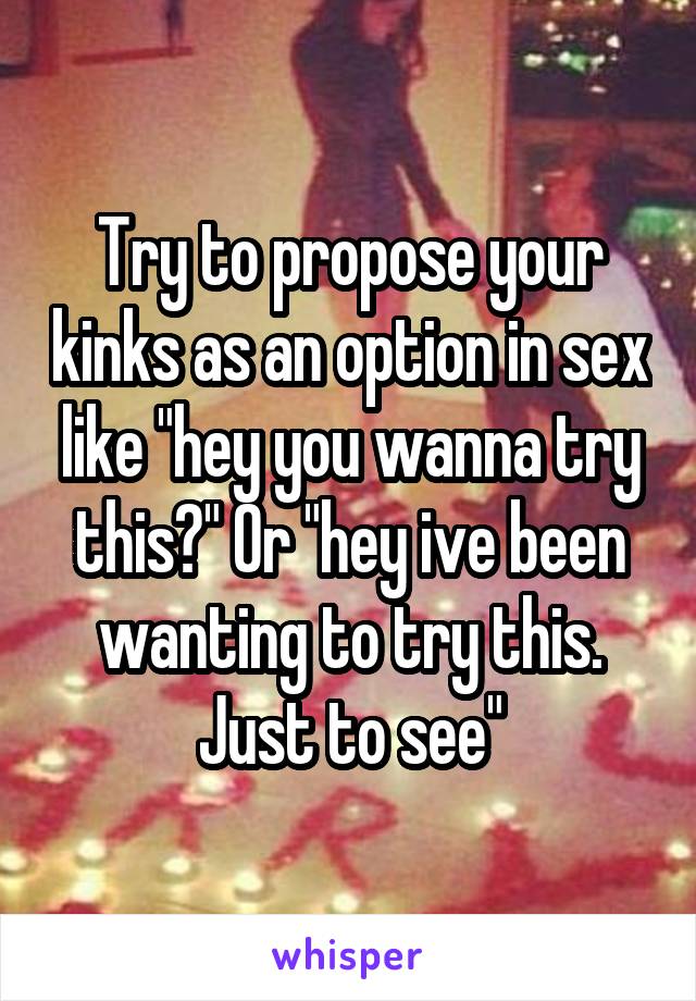 Try to propose your kinks as an option in sex like "hey you wanna try this?" Or "hey ive been wanting to try this. Just to see"