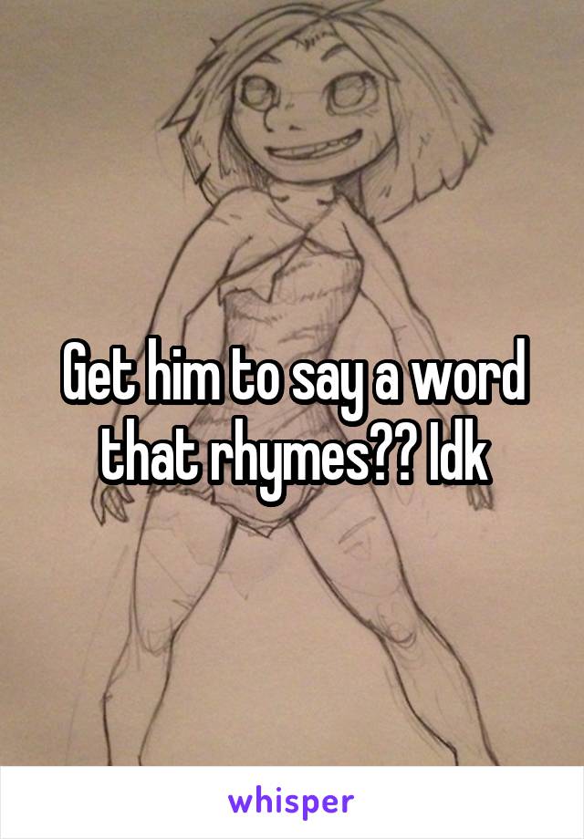 Get him to say a word that rhymes?? Idk