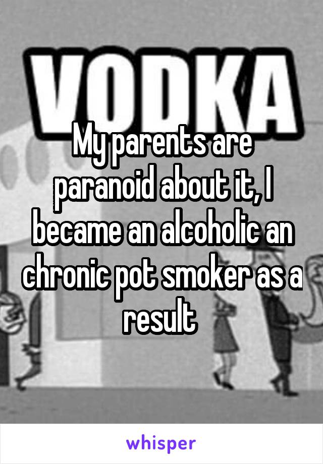 My parents are paranoid about it, I became an alcoholic an chronic pot smoker as a result 