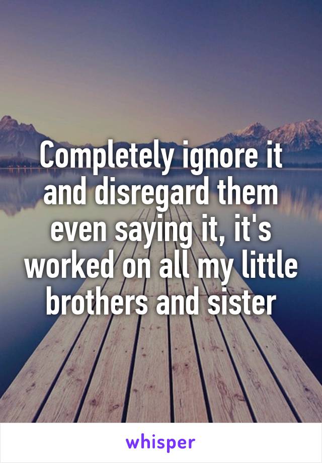 Completely ignore it and disregard them even saying it, it's worked on all my little brothers and sister