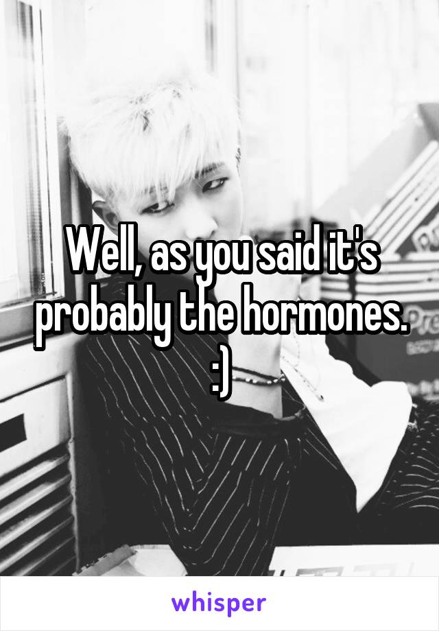 Well, as you said it's probably the hormones. :)