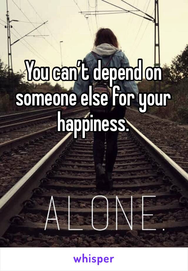 You can’t depend on someone else for your happiness. 