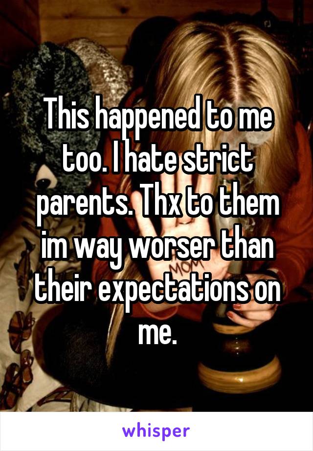 This happened to me too. I hate strict parents. Thx to them im way worser than their expectations on me.