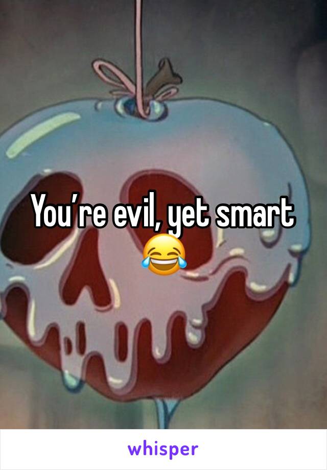 You’re evil, yet smart 😂