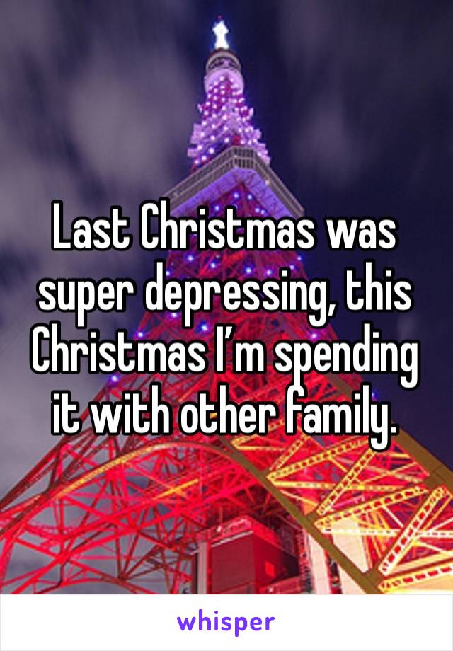 Last Christmas was super depressing, this Christmas I’m spending it with other family.