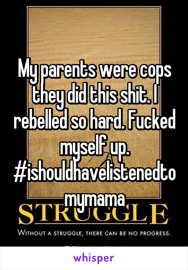 My parents were cops they did this shit. I rebelled so hard. Fucked myself up. #ishouldhavelistenedtomymama