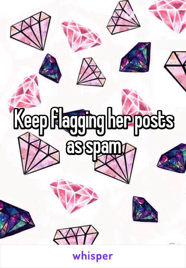 Keep flagging her posts as spam