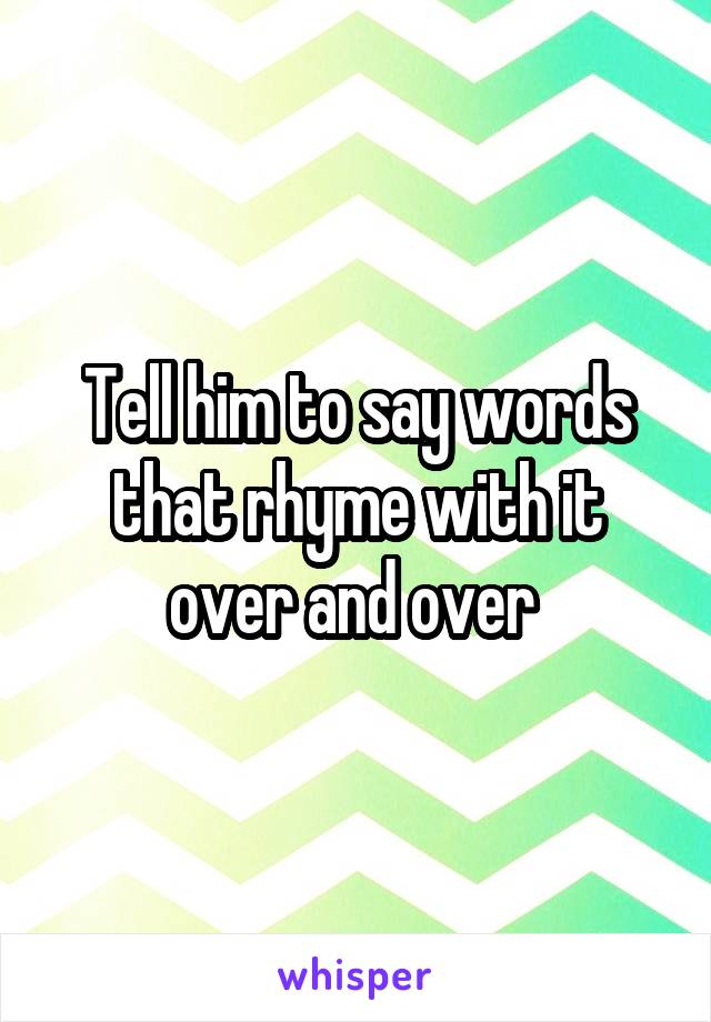 Tell him to say words that rhyme with it over and over 