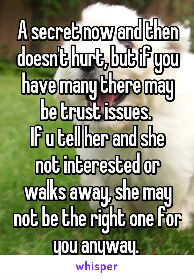 A secret now and then doesn't hurt, but if you have many there may be trust issues. 
If u tell her and she not interested or walks away, she may not be the right one for you anyway. 