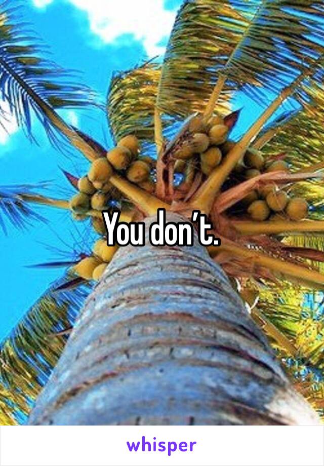 You don’t.