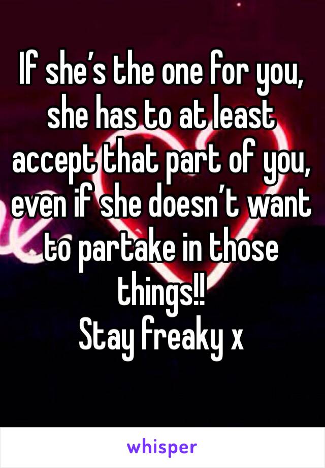 If she’s the one for you, she has to at least accept that part of you, even if she doesn’t want to partake in those things!!
Stay freaky x