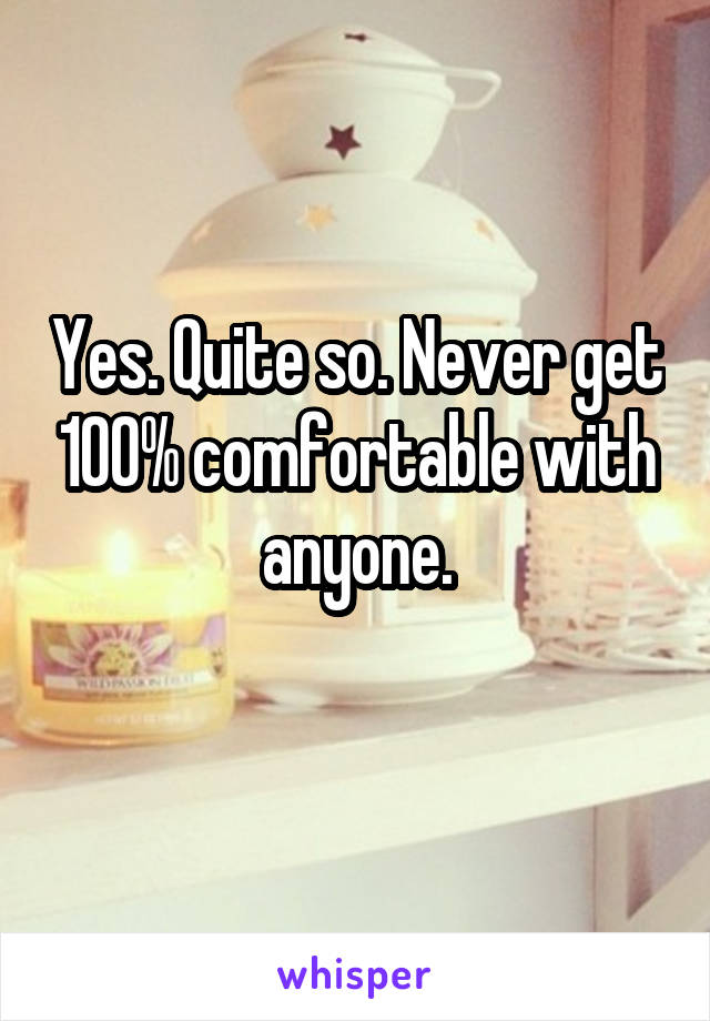 Yes. Quite so. Never get 100% comfortable with anyone.
