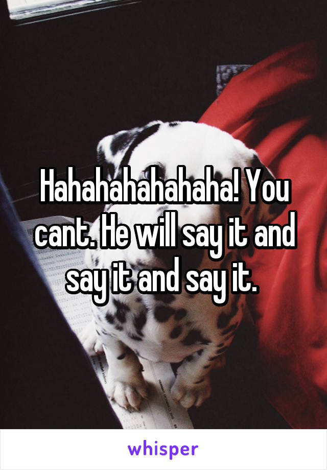 Hahahahahahaha! You cant. He will say it and say it and say it. 