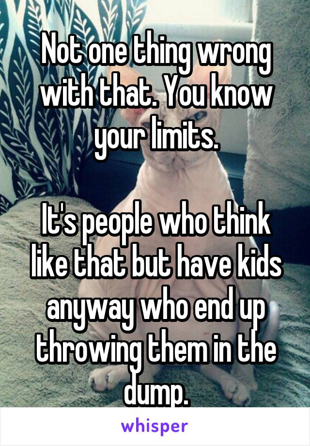 Not one thing wrong with that. You know your limits.

It's people who think like that but have kids anyway who end up throwing them in the dump.