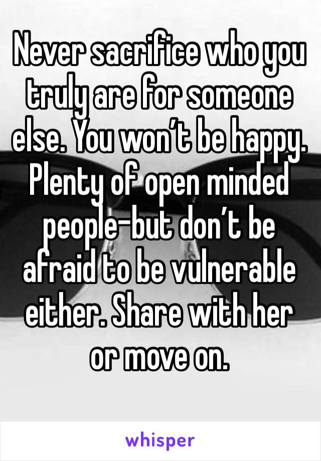 Never sacrifice who you truly are for someone else. You won’t be happy. Plenty of open minded people-but don’t be afraid to be vulnerable either. Share with her or move on.