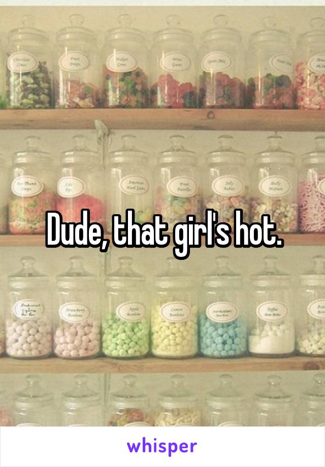 Dude, that girl's hot.