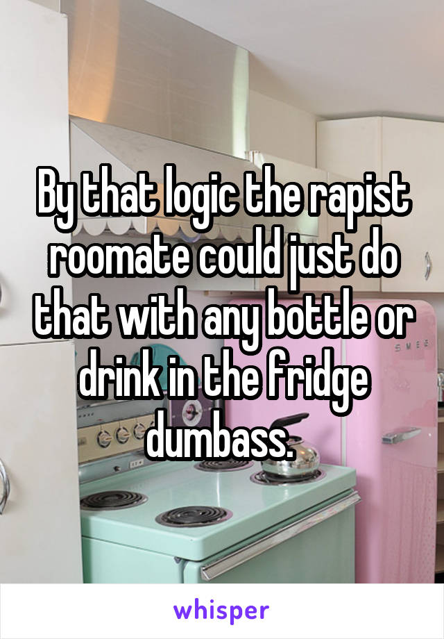 By that logic the rapist roomate could just do that with any bottle or drink in the fridge dumbass. 