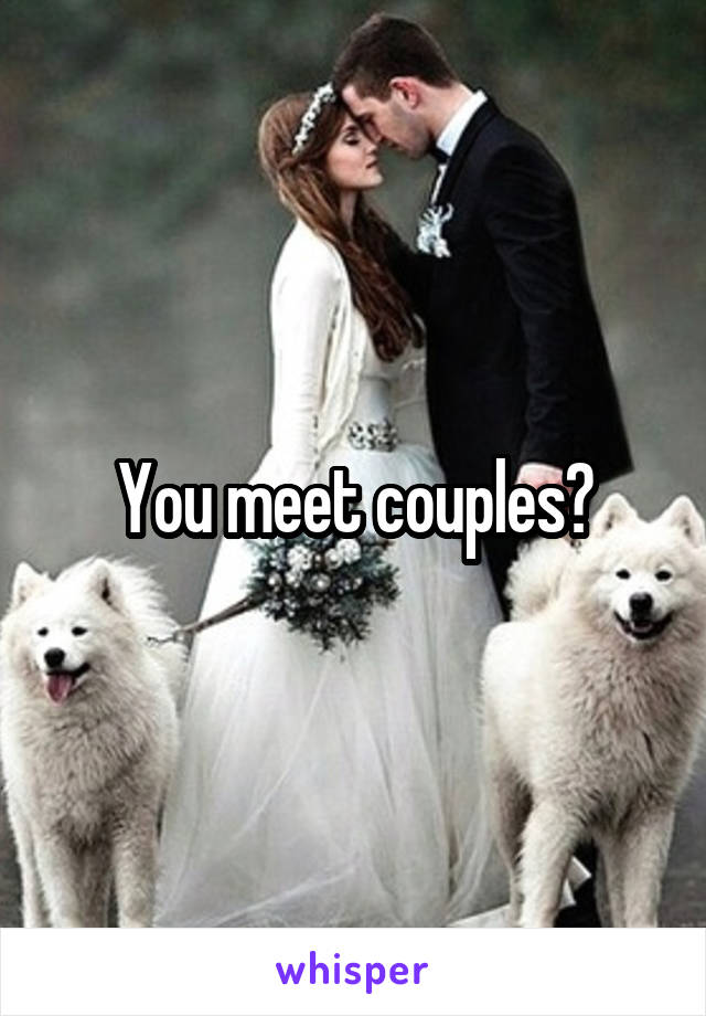 You meet couples?