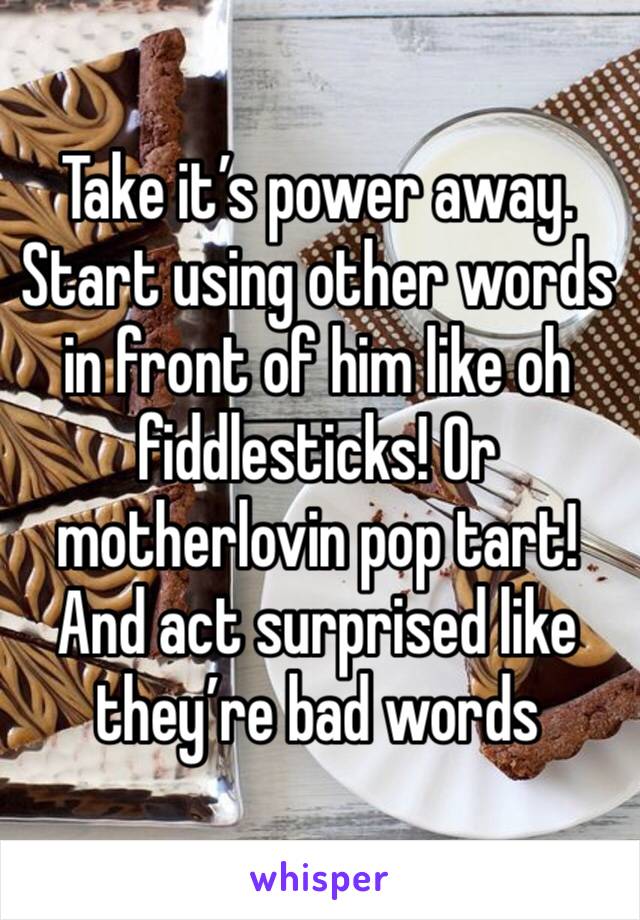 Take it’s power away. Start using other words in front of him like oh fiddlesticks! Or motherlovin pop tart! And act surprised like they’re bad words