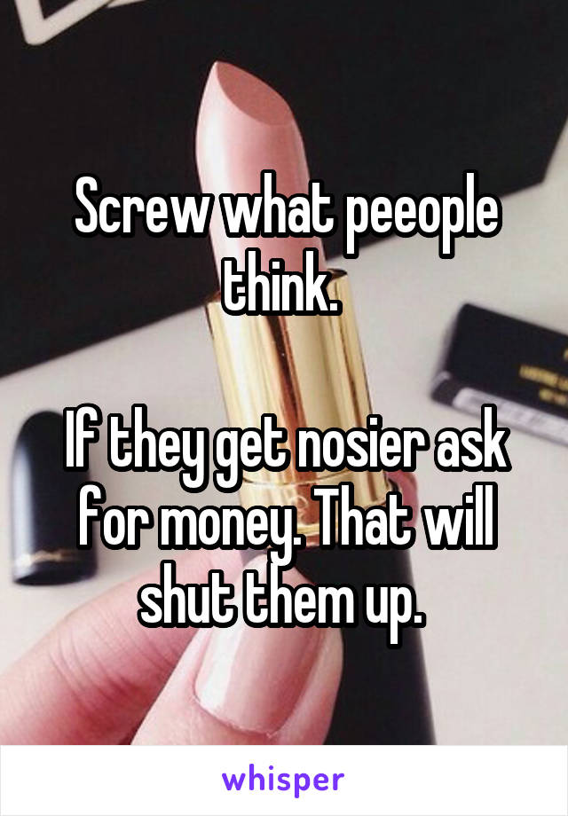 Screw what peeople think. 

If they get nosier ask for money. That will shut them up. 