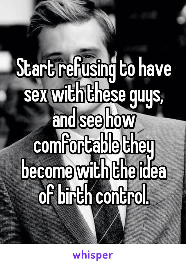 Start refusing to have sex with these guys, and see how comfortable they become with the idea of birth control.
