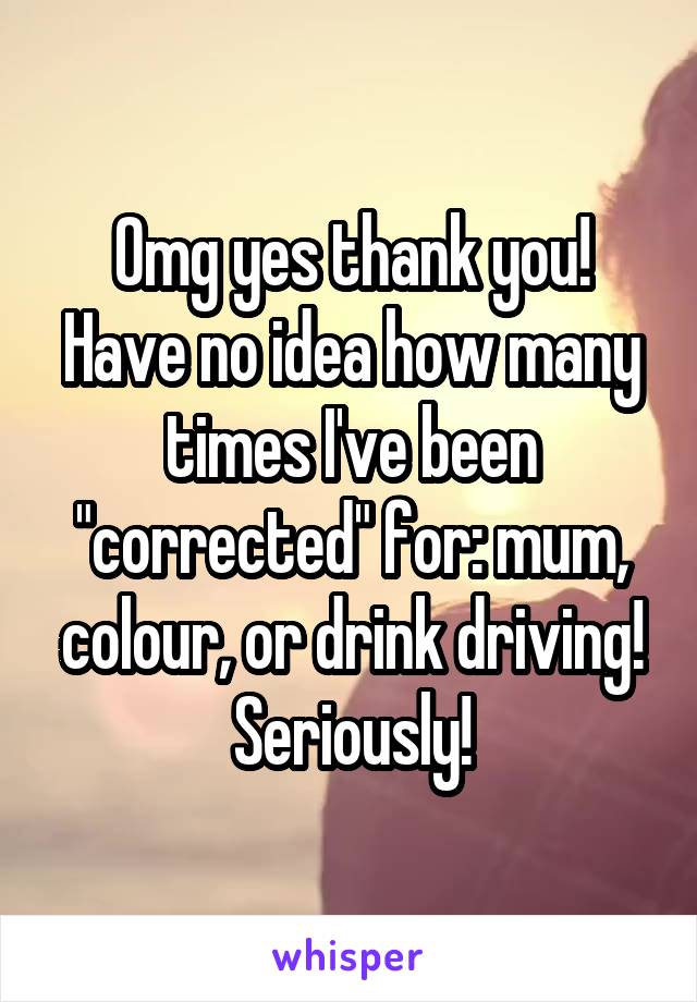 Omg yes thank you!
Have no idea how many times I've been "corrected" for: mum, colour, or drink driving! Seriously!