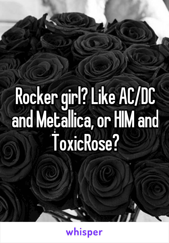 Rocker girl? Like AC/DC and Metallica, or HIM and ToxicRose?