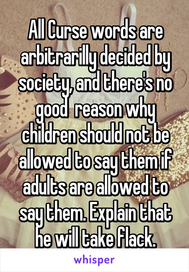 All Curse words are arbitrarilly decided by society, and there's no good  reason why children should not be allowed to say them if adults are allowed to say them. Explain that he will take flack.