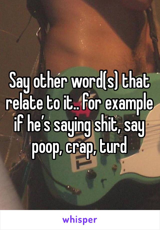 Say other word(s) that relate to it.. for example if he’s saying shit, say poop, crap, turd