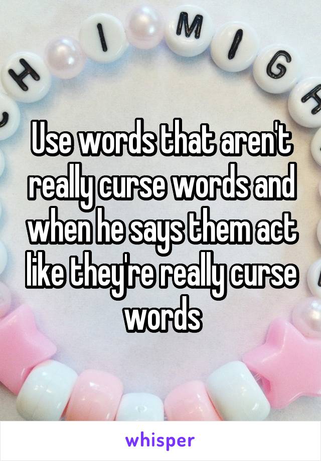 Use words that aren't really curse words and when he says them act like they're really curse words