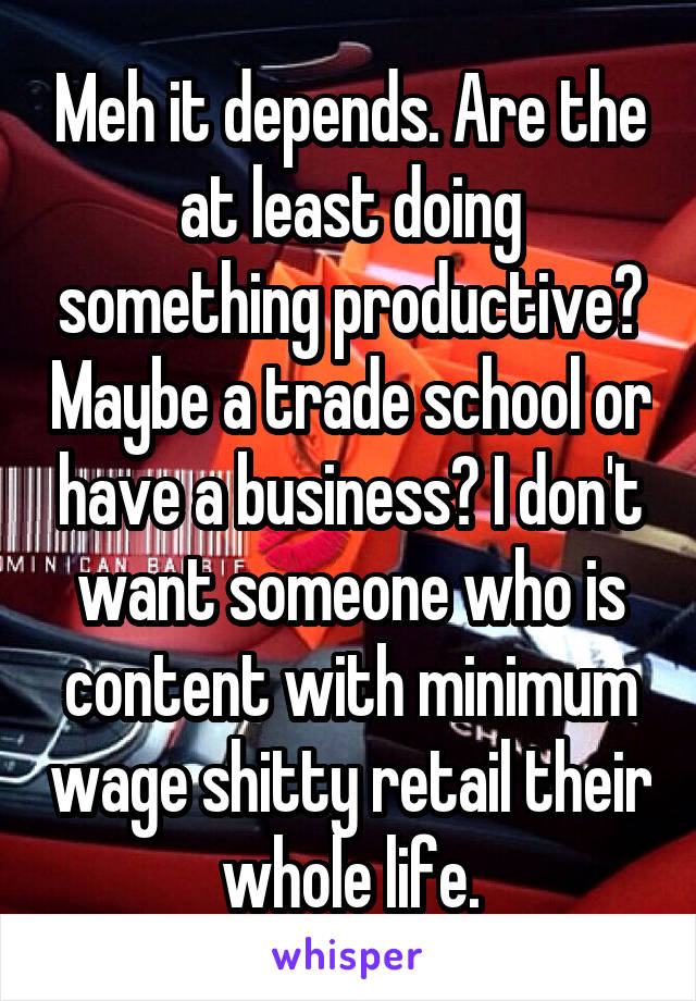 Meh it depends. Are the at least doing something productive? Maybe a trade school or have a business? I don't want someone who is content with minimum wage shitty retail their whole life.