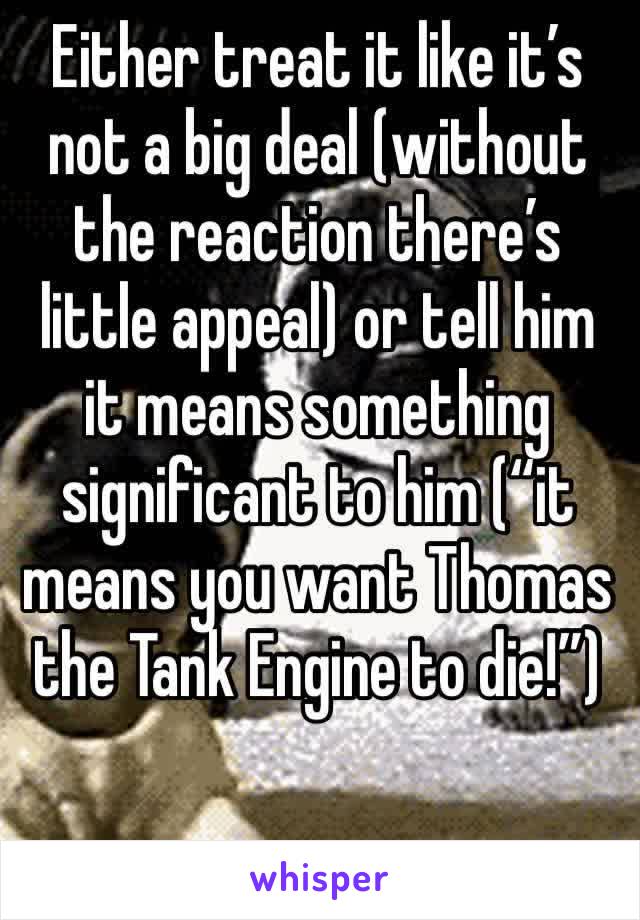 Either treat it like it’s not a big deal (without the reaction there’s little appeal) or tell him it means something significant to him (“it means you want Thomas the Tank Engine to die!”)