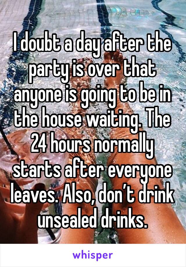 I doubt a day after the party is over that anyone is going to be in the house waiting. The 24 hours normally starts after everyone leaves. Also, don’t drink unsealed drinks.