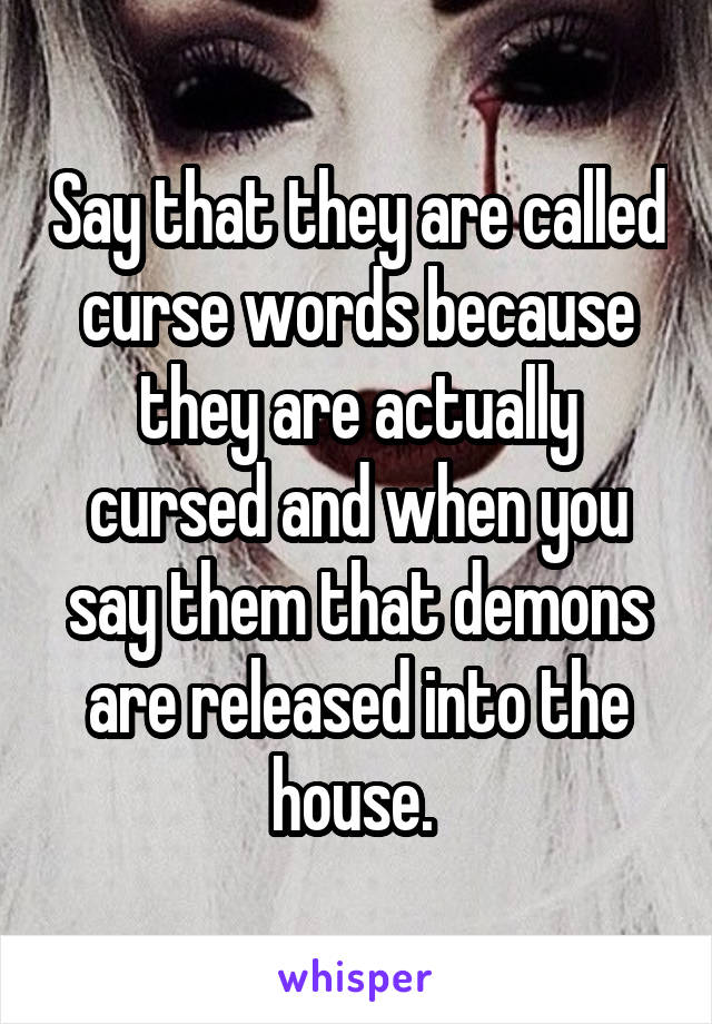 Say that they are called curse words because they are actually cursed and when you say them that demons are released into the house. 