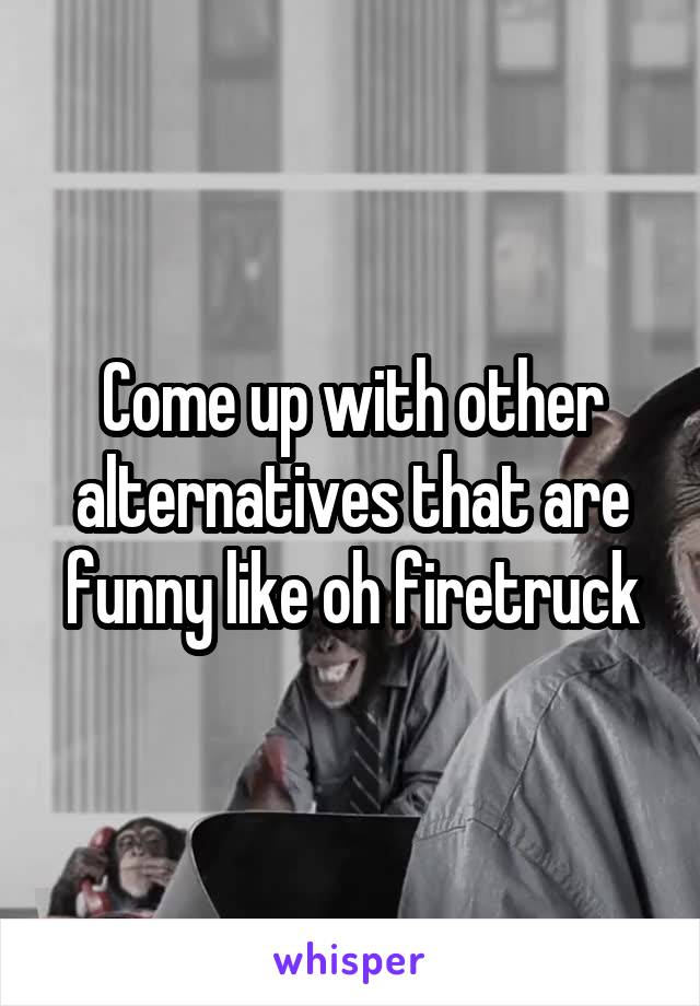 Come up with other alternatives that are funny like oh firetruck