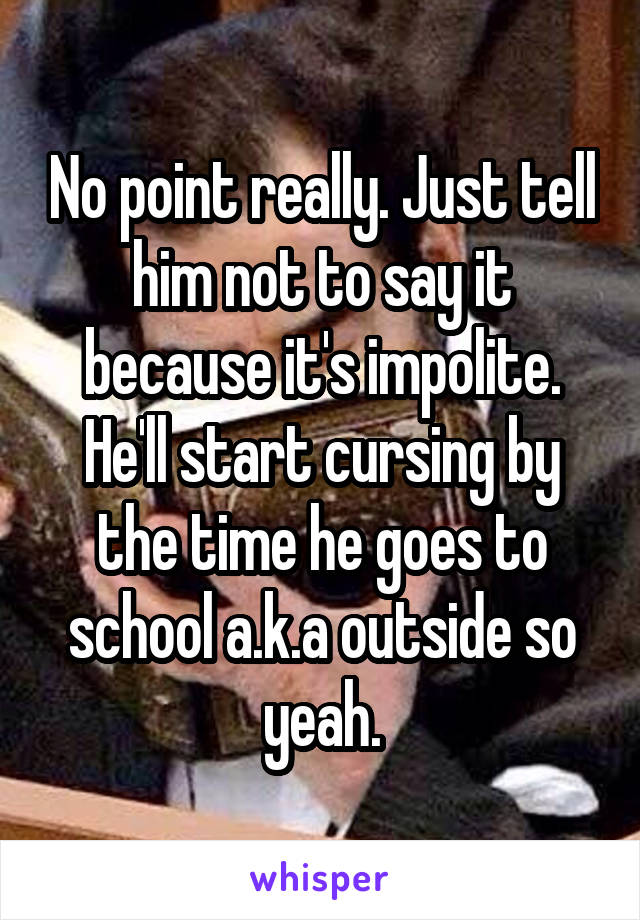 No point really. Just tell him not to say it because it's impolite. He'll start cursing by the time he goes to school a.k.a outside so yeah.