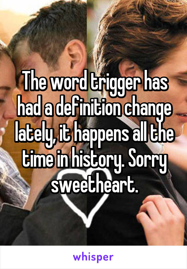 The word trigger has had a definition change lately, it happens all the time in history. Sorry sweetheart.