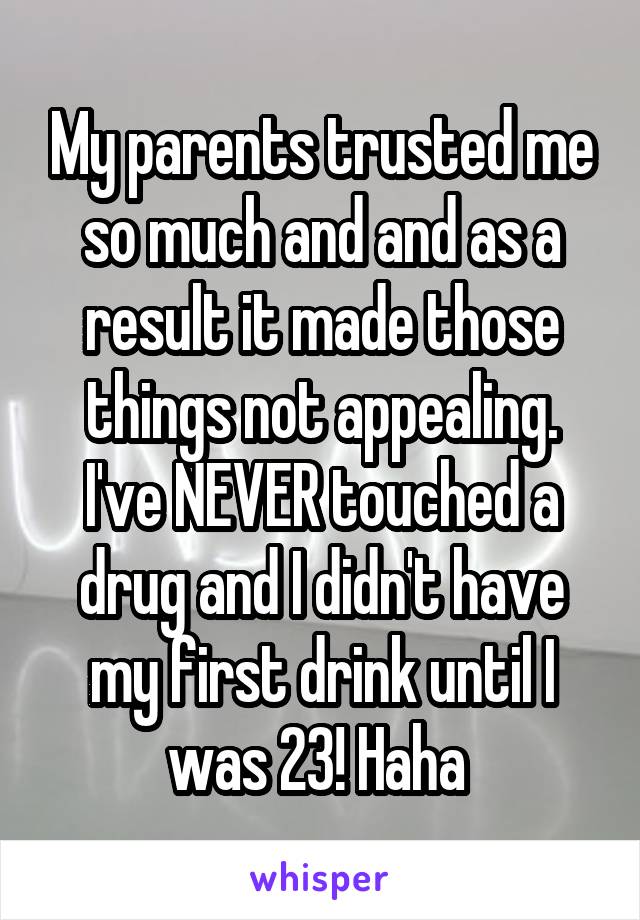 My parents trusted me so much and and as a result it made those things not appealing. I've NEVER touched a drug and I didn't have my first drink until I was 23! Haha 