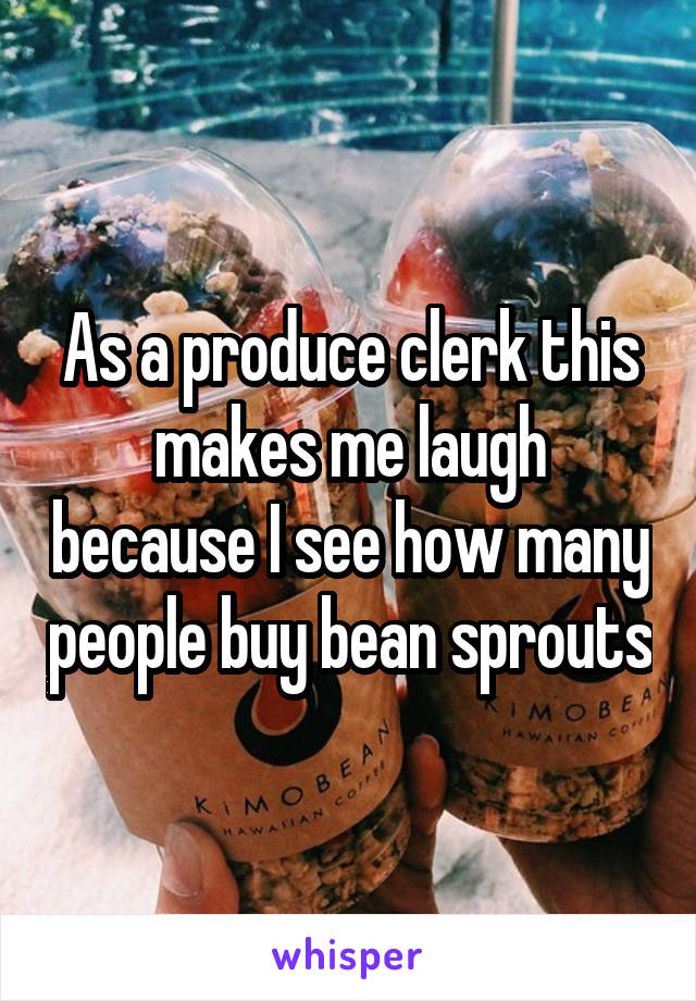 As a produce clerk this makes me laugh because I see how many people buy bean sprouts