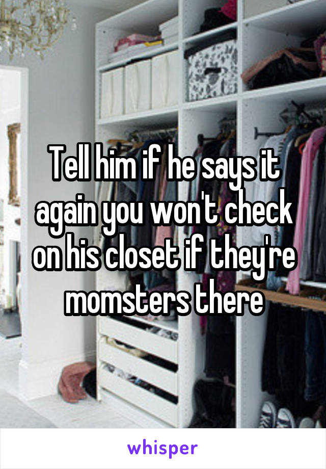 Tell him if he says it again you won't check on his closet if they're momsters there