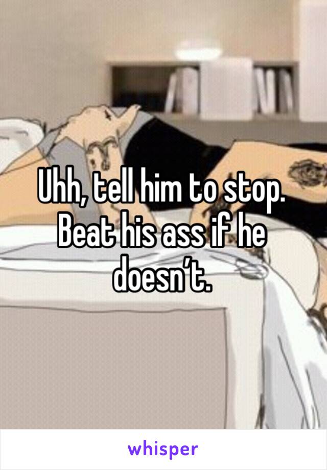 Uhh, tell him to stop. Beat his ass if he doesn’t. 