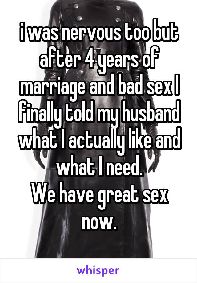 i was nervous too but after 4 years of marriage and bad sex I finally told my husband what I actually like and what I need.
We have great sex now.
