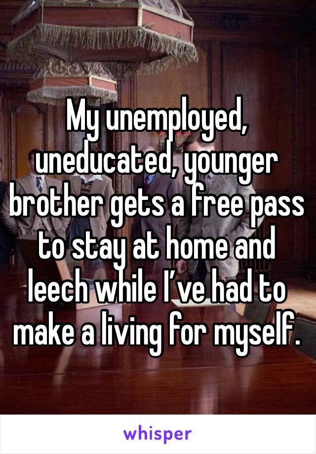 My unemployed, uneducated, younger brother gets a free pass to stay at home and leech while I’ve had to make a living for myself.