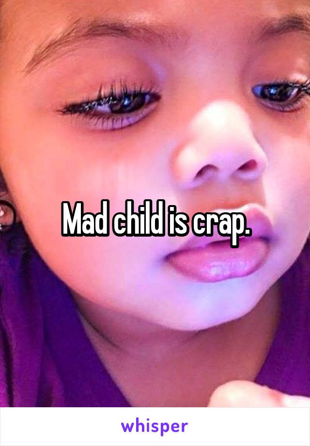 Mad child is crap.