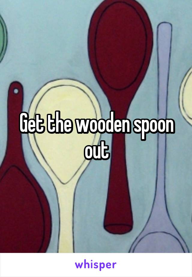 Get the wooden spoon out